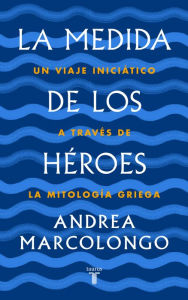 Title: La medida de los héroes: Un viaje iniciático a través de la mitología griega, Author: Andrea Marcolongo