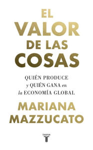 Title: El valor de las cosas: Quién produce y quién gana en la economía global, Author: Mariana Mazzucato