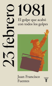 Title: 23 de febrero de 1981: El golpe que acabó con todos los golpes, Author: Juan Francisco Fuentes