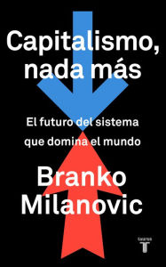Title: Capitalismo, nada más: El futuro del sistema que domina el mundo, Author: Branko Milanovic