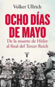 Title: Ocho días de mayo: De la muerte de Hitler al final del Tercer Reich, Author: Volker Ullrich