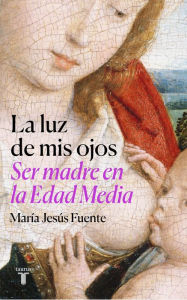 Title: La luz de mis ojos: Ser madre en la Edad Media, Author: María Jesús Fuente Pérez