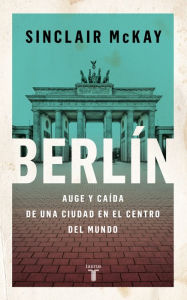 Title: Berlín: Auge y caída de una ciudad en el centro del mundo, Author: Sinclair McKay