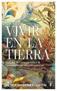 Title: Vivir en la Tierra: La vida, la consciencia y la formación del mundo natural, Author: Peter Godfrey-Smith