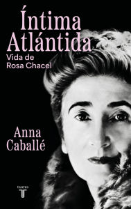 Title: Íntima Atlántida: Vida de Rosa Chacel (1898-1994), Author: Anna Caballé