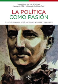 Title: La política como pasión: El lehendakari José Antonio Aguirre (1904-1960), Author: Ludger Mees