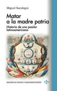 Title: Matar a la madre patria: Historia de una pasión latinoamericana, Author: Miguel Manuel Saralegui Benito