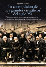 Title: La cosmovisión de los grandes científicos del siglo XX: Convicciones éticas, políticas, filosóficas o religiosas de los protagonistas de las revoluciones científicas contemporáneas, Author: Juan Arana