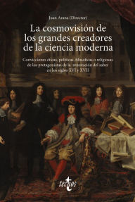 Title: La cosmovisión de los grandes creadores de la ciencia moderna: Convicciones éticas, políticas, filosóficas o religiosas de los protagonistas de la renovación del saber en los siglos XVI y XVII, Author: Juan Arana Cañedo-Argüellles