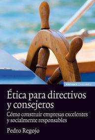 Title: Ética para directivos y consejeros: Cómo construir empresas excelentes y socialmente responsables, Author: Pedro Regojo Velasco