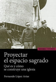 Title: Proyectar el espacio sagrado: Qué es y cómo se construye una iglesia, Author: Fernando López Arias