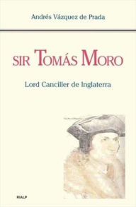 Title: Sir Tomás Moro. Lord Canciller de Inglaterra, Author: Andrés Vázquez de Prada