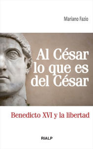 Title: Al César lo que es del César: Benedicto XVI y la libertad, Author: Mariano Fazio Fernández