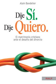 Title: Dije sí. Dije quiero: El matrimonio cristiano ante el desafío del divorcio, Author: Alain Bandelier