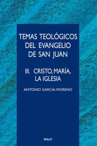 Title: Temas teológicos del evangelio de San Juan. III. Cristo, María, la Iglesia, Author: Antonio García-Moreno