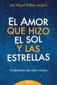 Title: El amor que hizo el sol y las estrellas: Fundamentos de doctrina cristiana, Author: José Miguel Ibáñez Langlois