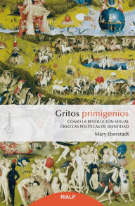 Title: Gritos primigenios: Cómo la revolución sexual creó las políticas de identidad, Author: Mary Eberstadt