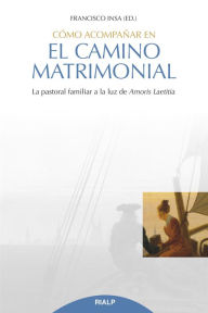 Title: Cómo acompañar en el camino matrimonial: La pastoral familiar a la luz de Amoris Laetitia, Author: Francisco Javier Insa Gómez