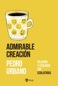 Title: Admirable Creación: Religión y ecología sin ecolatrías, Author: Pedro Urbano