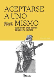 Title: Aceptarse a uno mismo: Solo quien sabe de Dios conoce al hombre, Author: Romano Guardini