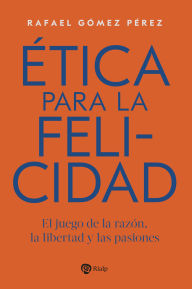 Title: Ética para la felicidad: El juego de la razón, la libertad y las pasiones, Author: Rafael Gómez Pérez