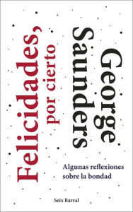 Title: Felicidades, por cierto: Algunas reflexiones sobre la bondad, Author: George Saunders