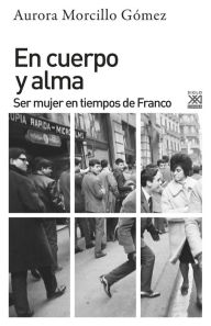 Title: En cuerpo y alma: Ser mujer en tiempos de Franco, Author: Aurora Morcillo Gómez