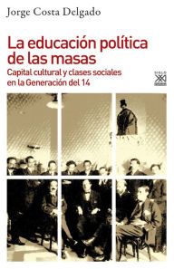 Title: La educación política de las masas: Capital cultural y clases sociales en la Generación del 14, Author: Jorge Costa Delgado