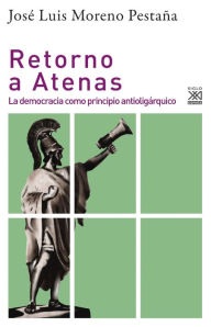 Title: Retorno a Atenas: La democracia como principio antioligárquico, Author: José Luis Moreno Pestaña