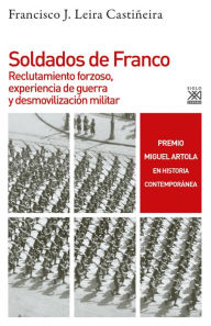 Title: Soldados de Franco: Reclutamiento forzoso, experiencia de guerra y desmovilización militar, Author: Francisco J. Leira Castiñeira