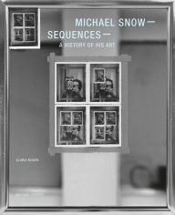 Title: Michael Snow: Sequences: A History of His Art, Author: Michael Snow