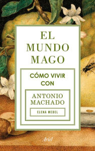 Title: El mundo mago: Cómo vivir con Antonio Machado, Author: Elena Medel