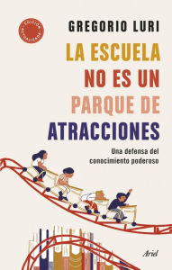 Title: La escuela no es un parque de atracciones: Una defensa del conocimiento poderoso, Author: Gregorio Luri