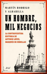 Title: Un hombre, mil negocios: La controvertida historia de Antonio López, marqués de Comillas, Author: Martín Rodrigo