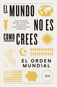 Title: El mundo no es como crees: Cómo nuestro mundo y nuestra vida están plagados de falsas creencias, Author: El Orden Mundial