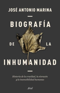 Title: Biografía de la inhumanidad: Historia de la crueldad, la sinrazón y la insensibilidad humanas, Author: José Antonio Marina