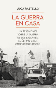 Title: La guerra en casa: Un testimonio sobre la guerra de los Balcanes, el último gran conflicto europeo, Author: Luca Rastello