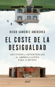 Title: El coste de la desigualdad: Lecciones y advertencias de América Latina para el mundo, Author: Diego Sánchez Ancochea
