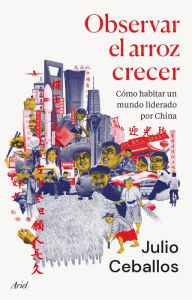 Title: Observar el arroz crecer: Cómo habitar un mundo liderado por China, Author: Julio Ceballos