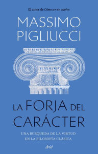 Title: La forja del carácter: Una búsqueda de la virtud en la filosofía clásica, Author: Massimo Pigliucci