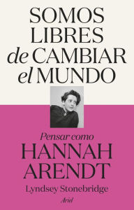 Title: Somos libres de cambiar el mundo: Pensar como Hannah Arendt, Author: Lyndsey Stonebridge