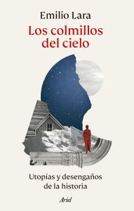 Title: Los colmillos del cielo: Utopías y desengaños de la historia, Author: Emilio Lara