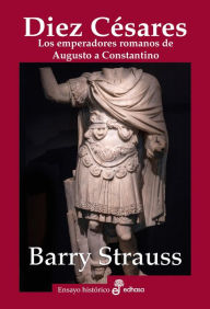 Title: Diez césares: Los emperadores romanos de Augusto a Constantino, Author: Barry Strauss