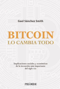 Title: Bitcoin lo cambia todo: Implicaciones sociales y económicas de la invención más importante del siglo XXI, Author: Gael Sánchez Smith