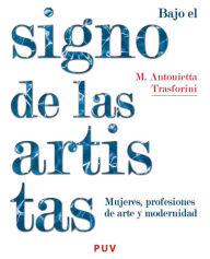 Title: Bajo el signo de las artistas: Mujeres, profesiones de arte y modernidad, Author: Maria Antonietta Trasforini