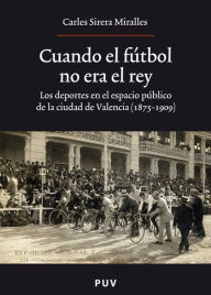 Title: Cuando el fútbol no era el rey: Los deportes en el espacio público de la ciudad de Valencia (1875-1909), Author: Carles Sirera Miralles