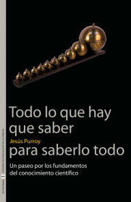 Title: Todo lo que hay que saber para saberlo todo: Un paseo por los fundamentos del conocimiento científico, Author: Jesús Purroy