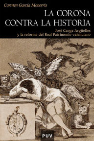 Title: La Corona contra la historia: José Canga Argüelles y la reforma del Real Patrimonio valenciano, Author: Carmen García Monerris