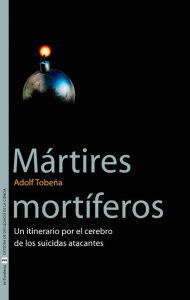 Title: Mártires mortíferos: Un itinerario por el cerebro de los suicidas atacantes, Author: Adolf Tobeña Pallarés