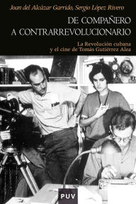 Title: De compañero a contrarrevolucionario: La Revolución cubana y el cine de Tomás Gutiérrez Alea, Author: Joan del Alcàzar Garrido